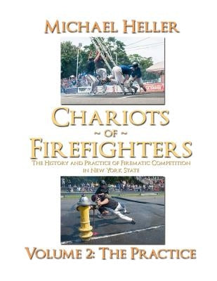 Chariots of Firefighters: Volume II: The Practice, the History and Practice of Firematic Competition in New York State by Heller, Michael