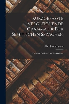 Kurzgefasste Vergleichende Grammatik der Semitischen Sprachen: Elemente der Laut und Formenlehre by Brockelmann, Carl