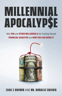 MILLENNIAL APOCALYP$E Why You and Other Millennials Are Headed for Financial Disaster and How You Can Avoid It by Brown, Zane E.