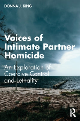 Voices of Intimate Partner Homicide: An Exploration of Coercive Control and Lethality by King, Donna J.