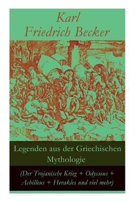 Legenden aus der Griechischen Mythologie (Der Trojanische Krieg + Odysseus + Achilleus + Herakles und viel mehr): Sagen und Erzählungen aus der alten by Becker, Karl Friedrich
