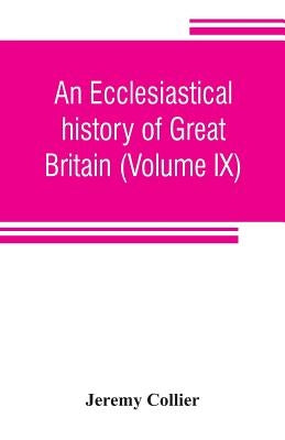An ecclesiastical history of Great Britain (Volume IX); chiefly of England, from the first planting of Christianity, to the end of the reign of King C by Collier, Jeremy