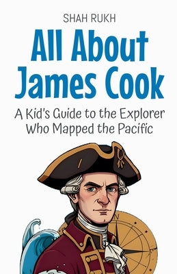 All About James Cook: A Kid's Guide to the Explorer Who Mapped the Pacific by Rukh, Shah