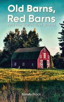 Old Barns, Red Barns and the Stories They Shared by Black, Sandy