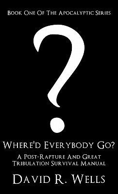 Where'd Everybody Go?: A Post-Rapture And Great Tribulation Survival Manual by Wells, David R.