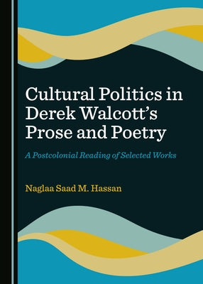 Cultural Politics in Derek Walcottâ (Tm)S Prose and Poetry: A Postcolonial Reading of Selected Works by Hassan, Naglaa Saad M.