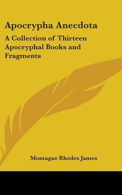 Apocrypha Anecdota: A Collection of Thirteen Apocryphal Books and Fragments by James, Montague Rhodes