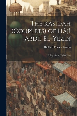 The Kasîdah (Couplets) of Hâjî Abdû El-Yezdî: A Lay of the Higher Law by Burton, Richard Francis