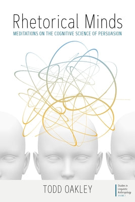 Rhetorical Minds: Meditations on the Cognitive Science of Persuasion by Oakley, Todd