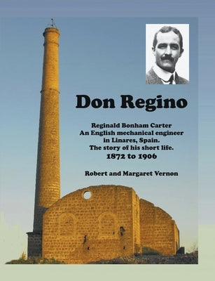 Don Regino: Reginald Bonham Carter. An English mechanical engineer in Linares, Spain. The story of his short life 1872 to 1906 by Vernon, Robert