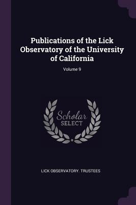Publications of the Lick Observatory of the University of California; Volume 9 by Trustees, Lick Observatory