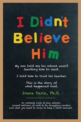 I Didn't Believe Him: My son told me his school wasn't teaching him to read. I told him to trust his teacher. This is the story of what happ by Daria, Irene
