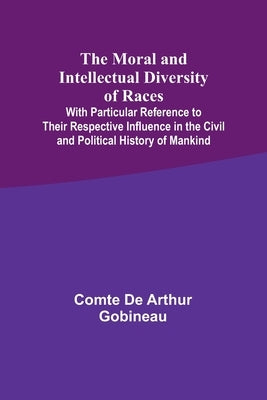 The Moral and Intellectual Diversity of Races; With Particular Reference to Their Respective Influence in the Civil and Political History of Mankind by Gobineau, Comte De