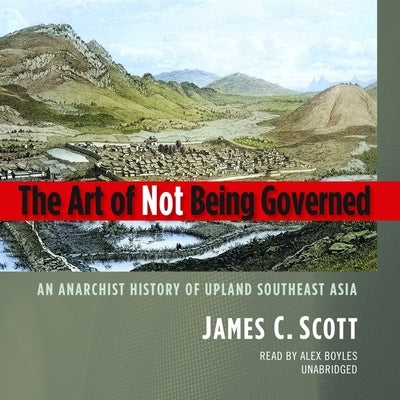 The Art of Not Being Governed: An Anarchist History of Upland Southeast Asia by Scott, James C.