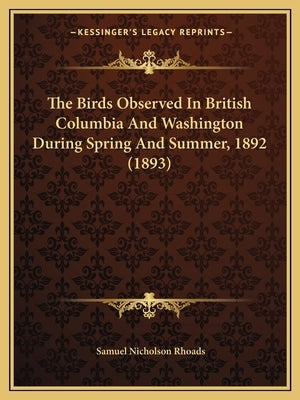The Birds Observed In British Columbia And Washington During Spring And Summer, 1892 (1893) by Rhoads, Samuel Nicholson