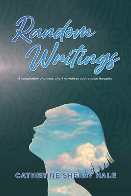 Random Writings: A compilation of poems, short narratives and random thoughts by Hale, Catherine Shelby