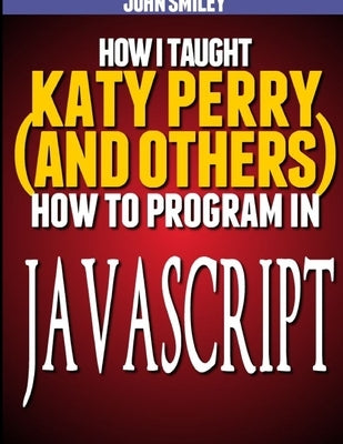 How I taught Katy Perry (and others) to program in JavaScript by Smiley, John