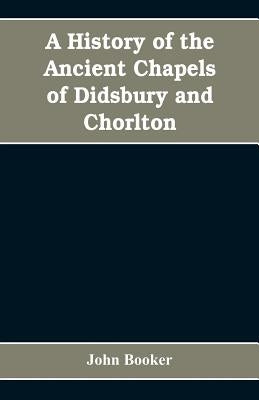 A history of the ancient chapels of Didsbury and Chorlton, in Manchester parish, including sketches of the townships of Didsbury, Withington, Burnage, by Booker, John
