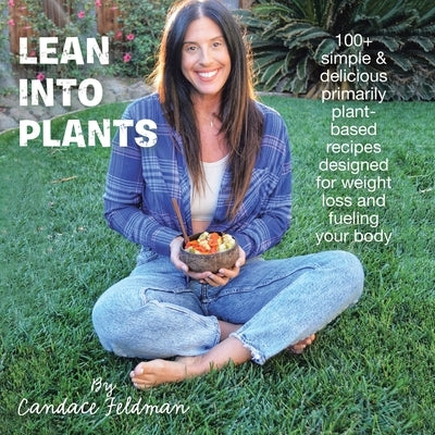 Lean into Plants: 100+ Simple & Delicious Primarily Plantbased Recipes Designed for Weight Loss and Fueling Your Body by Feldman, Candace