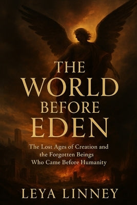 The World Before Eden: The Lost Ages of Creation and the Forgotten Beings Who Came Before Humanity by Linney, Leya