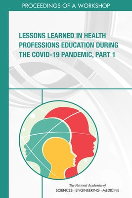 Lessons Learned in Health Professions Education During the Covid-19 Pandemic, Part 1: Proceedings of a Workshop by National Academies of Sciences Engineeri