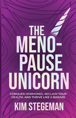The Menopause Unicorn: Conquer Hormones, Reclaim Your Health, and Thrive Like a Badass by Stegeman, Kim