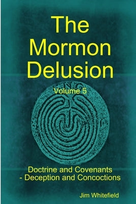 The Mormon Delusion. Volume 5. Doctrine and Covenants - Deception and Concoctions by Whitefield, Jim