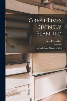 Great Lives Divinely Planned; a Study in the Making of Men by Stoddart, Jane T.