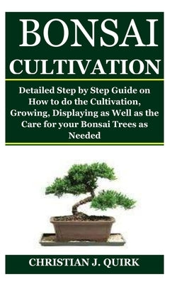 Bonsai Cultivation: Detailed Step by Step Guide on How to do the Cultivation, Growing, Displaying as Well as the Care for your Bonsai Tree by Quirk, Christian J.