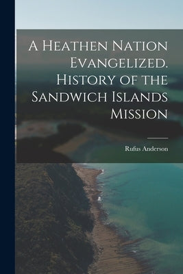 A Heathen Nation Evangelized. History of the Sandwich Islands Mission by Anderson, Rufus