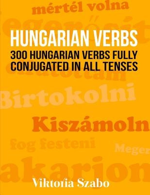 Hungarian Verbs: 300 Hungarian Verbs Fully Conjugated in All Tenses by Szabo, Viktoria