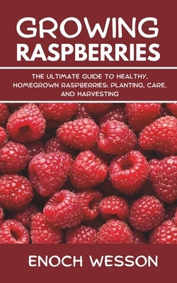 Growing Raspberries: The Ultimate Guide to Healthy, Homegrown Raspberries: Planting, Care, and Harvesting by Wesson, Enoch