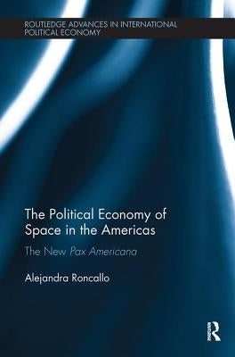 The Political Economy of Space in the Americas: The New Pax Americana by Roncallo, Alejandra