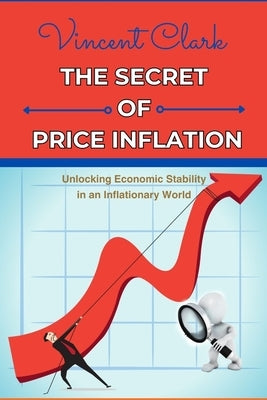 The Secret of Price Inflation: "Unlocking Economic Stability in an Inflationary World" by Clark, Vincent