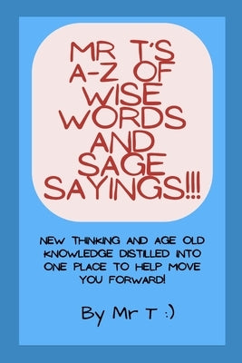 Mr T's A-Z of Wise Words and Sage Sayings!!! by T.
