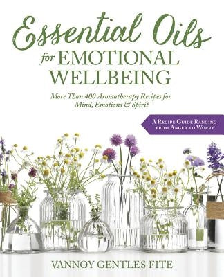 Essential Oils for Emotional Wellbeing: More Than 400 Aromatherapy Recipes for Mind, Emotions & Spirit by Gentles Fite, Vannoy
