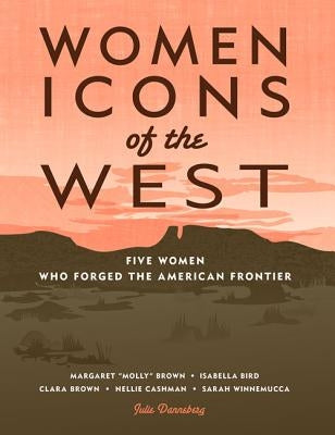 Women Icons of the West: Five Women Who Forged the American Frontier by Danneberg, Julie
