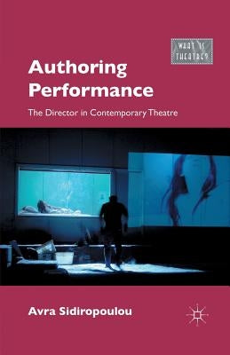 Authoring Performance: The Director in Contemporary Theatre by Sidiropoulou, A.