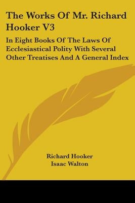 The Works Of Mr. Richard Hooker V3: In Eight Books Of The Laws Of Ecclesiastical Polity With Several Other Treatises And A General Index by Hooker, Richard