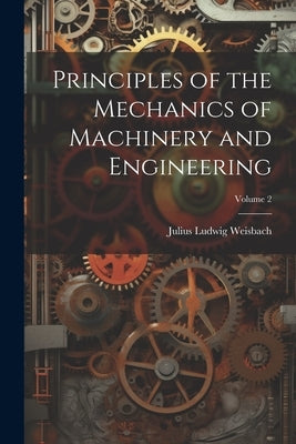Principles of the Mechanics of Machinery and Engineering; Volume 2 by Weisbach, Julius Ludwig
