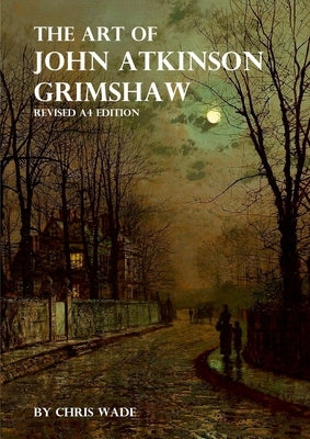 The Art of John Atkinson Grimshaw - A4 Revised Edition by Wade, Chris