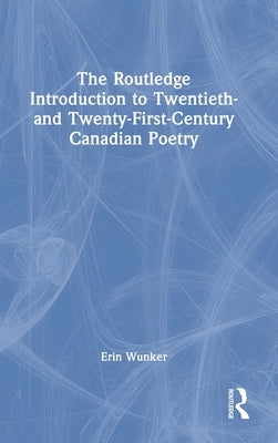 The Routledge Introduction to Twentieth- and Twenty-First-Century Canadian Poetry by Wunker, Erin