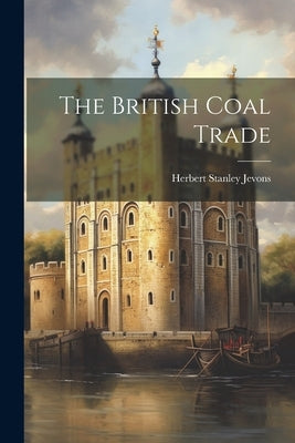 The British Coal Trade by Jevons, Herbert Stanley