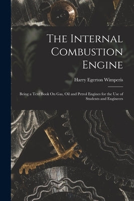 The Internal Combustion Engine: Being a Text Book On Gas, Oil and Petrol Engines for the Use of Students and Engineers by Wimperis, Harry Egerton