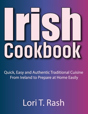 Irish Cookbook: Quick, Easy and Authentic Traditional Cuisine From Ireland to Prepare at Home Easily by Rash, Lori T.