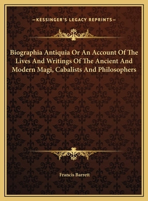 Biographia Antiquia Or An Account Of The Lives And Writings Of The Ancient And Modern Magi, Cabalists And Philosophers by Barrett, Francis