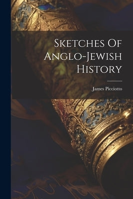 Sketches Of Anglo-jewish History by Picciotto, James