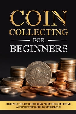Coin Collecting for Beginners: Discover the Joy of Building Your Treasure Trove, A Step-by-Step Guide to Numismatics by Skinner, Evan