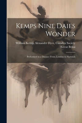 Kemps Nine Daies Wonder: Performed in a Daunce From London to Norwich by Kemp, Alexander Dyce Camden Society