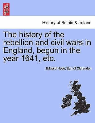 The History of the Rebellion and Civil Wars in England, Begun in the Year 1641, Etc. Vol. I, Part I. a New Edition by Hyde, Earl Of Clarendon Edward